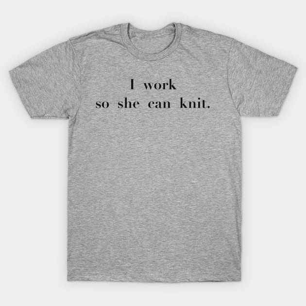 I work so she can knit T-Shirt by LM Designs by DS